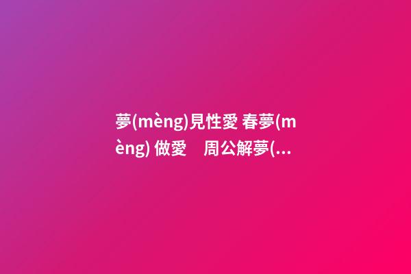 夢(mèng)見性愛 春夢(mèng) 做愛　周公解夢(mèng)之夢(mèng)到性愛 春夢(mèng) 做愛